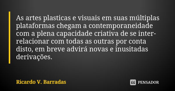 As artes plasticas e visuais em suas múltiplas plataformas chegam a contemporaneidade com a plena capacidade criativa de se inter-relacionar com todas as outras... Frase de RICARDO V. BARRADAS.