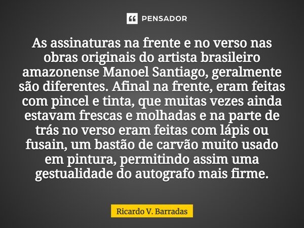 ⁠As assinaturas na frente e no verso nas obras originais do artista brasileiro amazonense Manoel Santiago, geralmente são diferentes. Afinal na frente, eram fei... Frase de Ricardo V. Barradas.