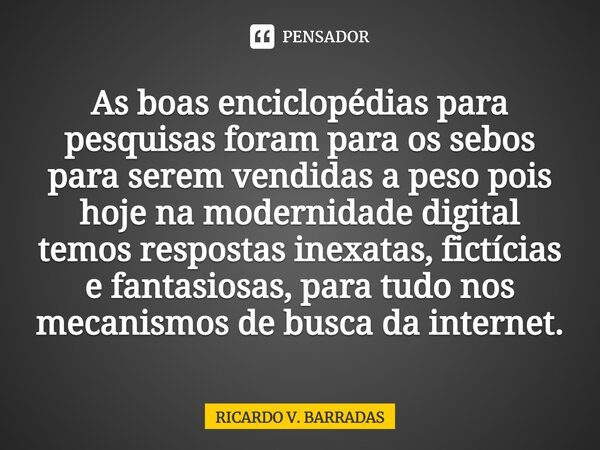 ⁠As boas enciclopédias para pesquisas foram para os sebos para serem vendidas a peso pois hoje na modernidade digital temos respostas inexatas, fictícias e fant... Frase de Ricardo V. Barradas.