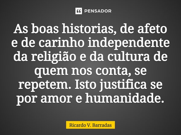 ⁠As boas historias, de afeto e de carinho independente da religião e da cultura de quem nos conta, se repetem. Isto justifica se por amor e humanidade.... Frase de Ricardo V. Barradas.