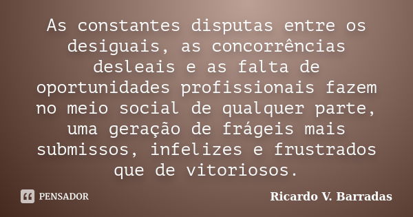 As constantes disputas entre os desiguais, as concorrências desleais e as falta de oportunidades profissionais fazem no meio social de qualquer parte, uma geraç... Frase de RICARDO V. BARRADAS.