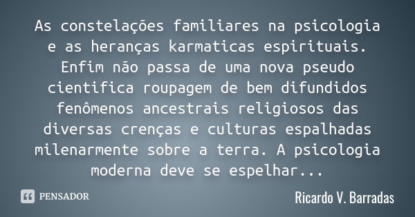 As constelações familiares na psicologia e as heranças karmaticas espirituais. Enfim não passa de uma nova pseudo cientifica roupagem de bem difundidos fenômeno... Frase de RICARDO V. BARRADAS.