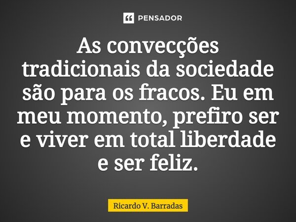 ⁠As convecções tradicionais da sociedade são para os fracos. Eu em meu momento, prefiro ser e viver em total liberdade e ser feliz.... Frase de Ricardo V. Barradas.
