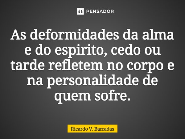 ⁠As deformidades da alma e do espirito, cedo ou tarde refletem no corpo e na personalidade de quem sofre.... Frase de Ricardo V. Barradas.