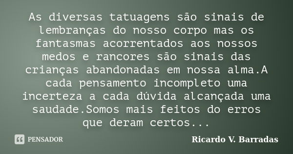 As diversas tatuagens são sinais de lembranças do nosso corpo mas os fantasmas acorrentados aos nossos medos e rancores são sinais das crianças abandonadas em n... Frase de Ricardo V. Barradas.