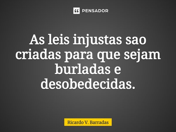⁠As leis injustas são criadas para que sejam burladas e desobedecidas.... Frase de Ricardo V. Barradas.