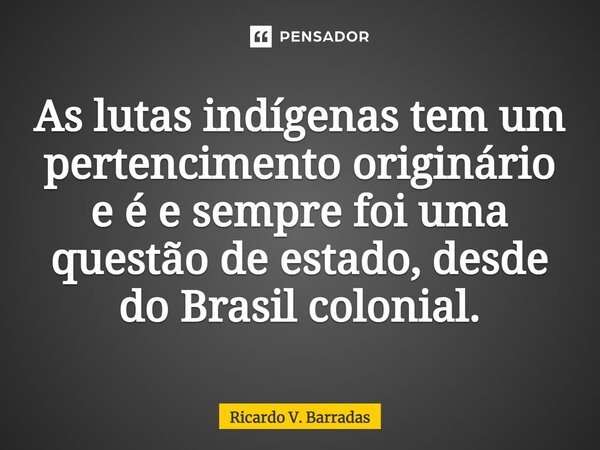 ⁠As lutas indígenas tem um pertencimento originário e é e sempre foi uma questão de estado, desde do Brasil colonial.... Frase de Ricardo V. Barradas.