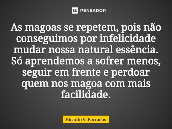 ⁠As magoas se repetem, pois não conseguimos por infelicidade mudar nossa natural essência. Só aprendemos a sofrer menos, seguir em frente e perdoar quem nos mag... Frase de Ricardo V. Barradas.