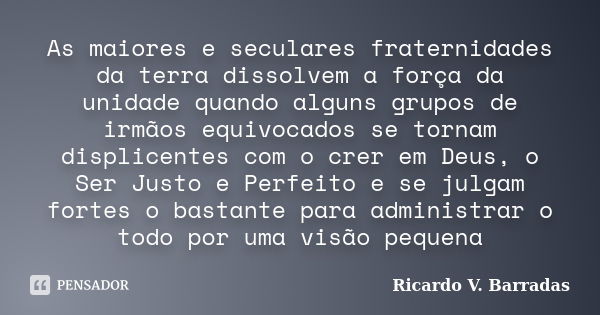 As maiores e seculares fraternidades da terra dissolvem a força da unidade quando alguns grupos de irmãos equivocados se tornam displicentes com o crer em Deus,... Frase de Ricardo V. Barradas.