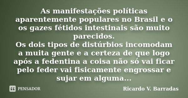 As manifestações políticas aparentemente populares no Brasil e o os gazes fétidos intestinais são muito parecidos. Os dois tipos de distúrbios incomodam a muita... Frase de Ricardo V. Barradas.