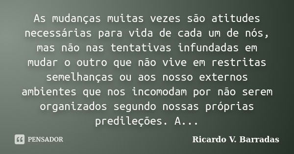 As mudanças muitas vezes são atitudes necessárias para vida de cada um de nós, mas não nas tentativas infundadas em mudar o outro que não vive em restritas seme... Frase de RICARDO V. BARRADAS.