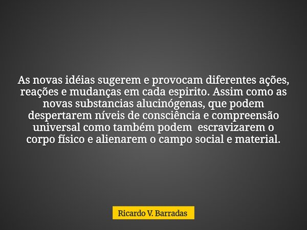 As novas idéias sugerem e provocam diferentes ações, reações e mudanças em cada espirito. Assim como as novas substancias alucinógenas, que podem despertarem ní... Frase de Ricardo V. Barradas.