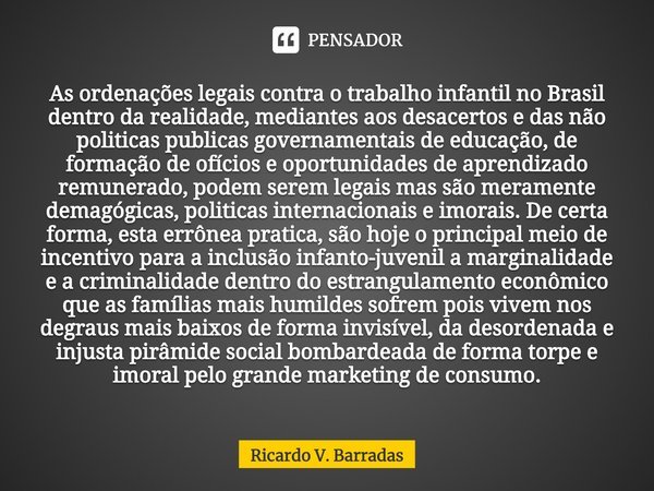 ⁠As ordenações legais contra o trabalho infantil no Brasil dentro da realidade, mediantes aos desacertos e das não politicas publicas governamentais de educação... Frase de Ricardo V. Barradas.