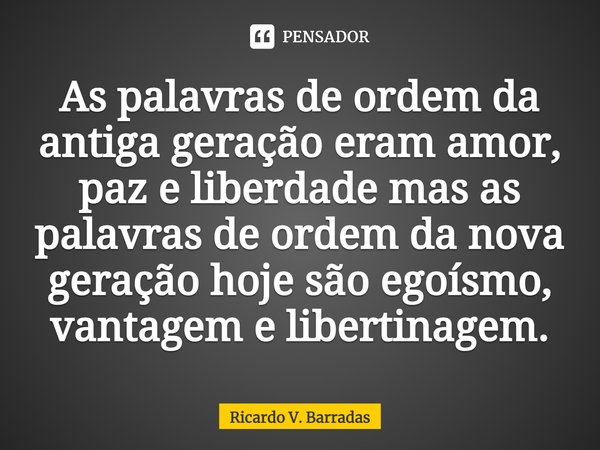 As palavras de ordem da antiga geração eram amor, paz e liberdade⁠ mas as palavras de ordem da nova geração hoje são egoísmo, vantagem e libertinagem.... Frase de Ricardo V. Barradas.