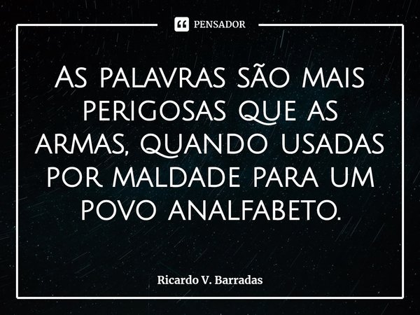 ⁠As palavras são mais perigosas que as armas, quando usadas por maldade para um povo analfabeto.... Frase de Ricardo V. Barradas.