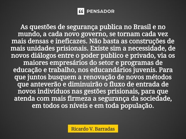 ⁠As questões de segurança publica no Brasil e no mundo, a cada novo governo, se tornam cada vez mais densas e ineficazes. Não basta as construções de mais unida... Frase de Ricardo V. Barradas.