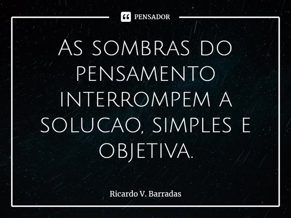 ⁠As sombras do pensamento interrompem a solução, simples e objetiva.... Frase de Ricardo V. Barradas.