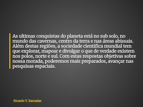 As ultimas conquistas do planeta está no sub solo, no mundo das cavernas, centro da terra e nas áreas abissais. Além destas regiões, a sociedade cientifica mund... Frase de Ricardo V. Barradas.