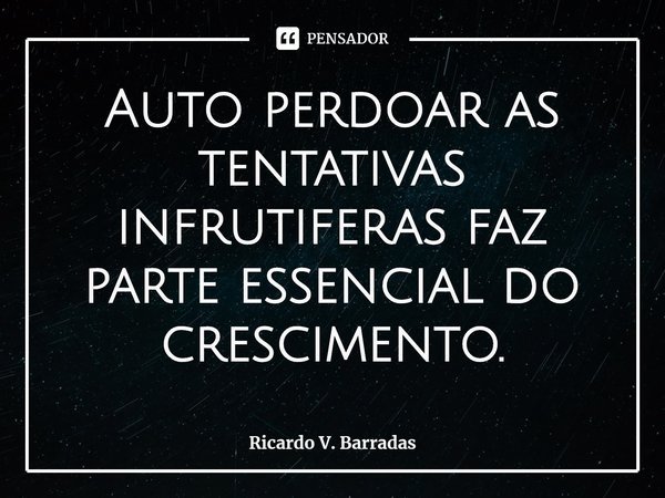 ⁠Auto perdoar as tentativas infrutíferas faz parte essencial do crescimento.... Frase de Ricardo V. Barradas.