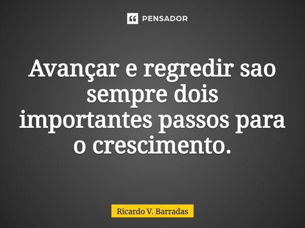 ⁠Avançar e regredir são sempre dois importantes passos para o crescimento.... Frase de Ricardo V. Barradas.