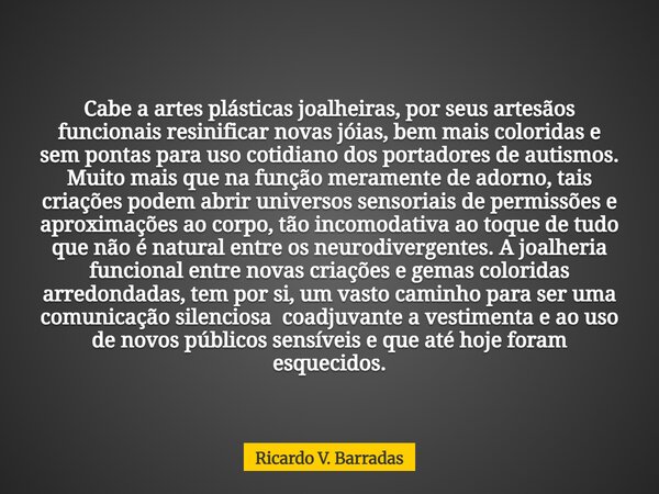 Cabe a artes plásticas joalheiras, por seus artesãos funcionais resinificar novas jóias, bem mais coloridas e sem pontas para uso cotidiano dos portadores de au... Frase de Ricardo V. Barradas.