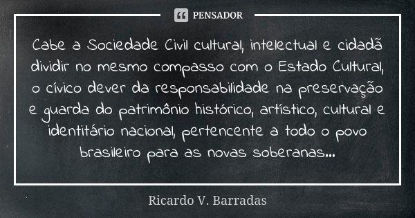 Cabe a Sociedade Civil cultural, intelectual e cidadã dividir no mesmo compasso com o Estado Cultural, o cívico dever da responsabilidade na preservação e guard... Frase de RICARDO V. BARRADAS.