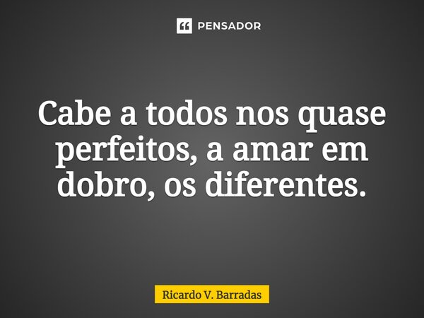 ⁠Cabe a todos nos quase perfeitos, a amar em dobro, os diferentes.... Frase de Ricardo V. Barradas.