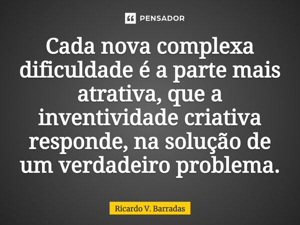 ⁠Cada nova complexa dificuldade é a parte mais atrativa, que a inventividade criativa responde, na solução de um verdadeiro problema.... Frase de Ricardo V. Barradas.