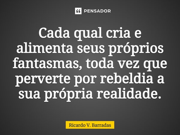 ⁠Cada qual cria e alimenta seus próprios fantasmas, toda vez que perverte por rebeldia a sua própria realidade.... Frase de Ricardo V. Barradas.