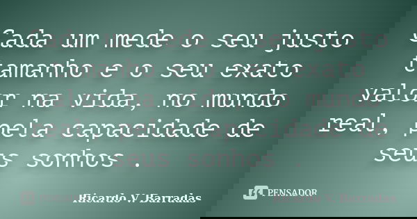 Cada um mede o seu justo tamanho e o seu exato valor na vida, no mundo real, pela capacidade de seus sonhos .... Frase de RICARDO V. BARRADAS.