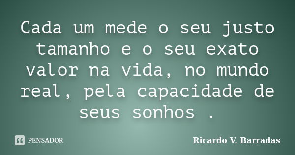 Cada um mede o seu justo tamanho e o seu exato valor na vida, no mundo real, pela capacidade de seus sonhos .... Frase de RICARDO V. BARRADAS.