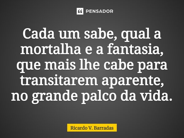 ⁠Cada um sabe, qual a mortalha e a fantasia, que mais lhe cabe para transitarem aparente, no grande palco da vida.... Frase de Ricardo V. Barradas.