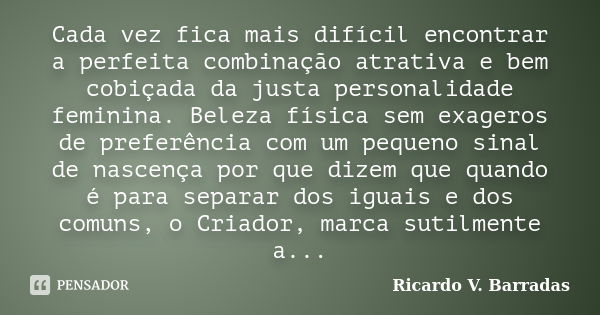 Cada vez fica mais difícil encontrar a perfeita combinação atrativa e bem cobiçada da justa personalidade feminina. Beleza física sem exageros de preferência co... Frase de Ricardo V. Barradas.