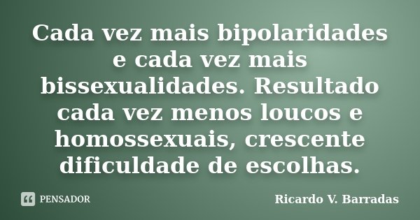 Cada vez mais bipolaridades e cada vez mais bissexualidades. Resultado cada vez menos loucos e homossexuais, crescente dificuldade de escolhas.... Frase de RICARDO V. BARRADAS.