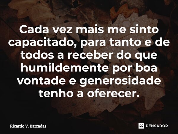 ⁠Cada vez mais me sinto capacitado, para tanto e de todos a receber do que humildemente por boa vontade e generosidade tenho a oferecer.... Frase de Ricardo V. Barradas.