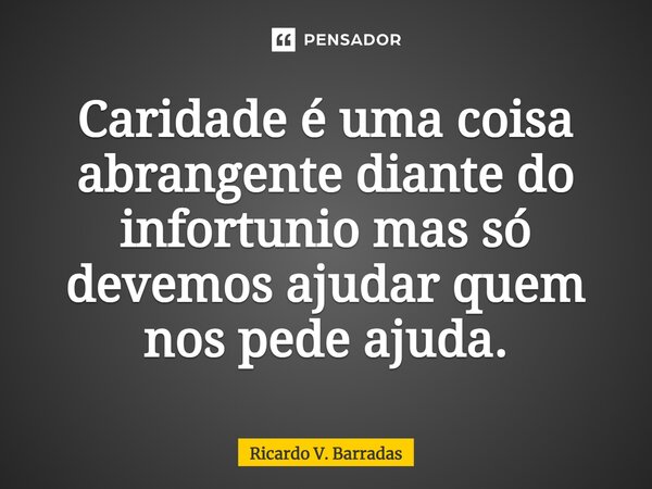 ⁠Caridade é uma coisa abrangente diante do infortúnio mas só devemos ajudar quem nos pede ajuda.... Frase de Ricardo V. Barradas.