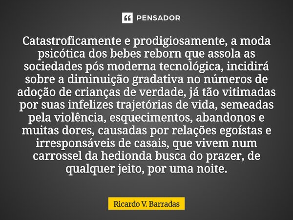 Catastroficamente e prodigiosamente, a moda psicótica dos bebes reborn que assola as sociedades pós moderna tecnológica, incidirá sobre a diminuição gradativa ... Frase de Ricardo V. Barradas.