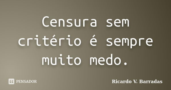 Censura sem critério é sempre muito medo.... Frase de RICARDO V. BARRADAS.