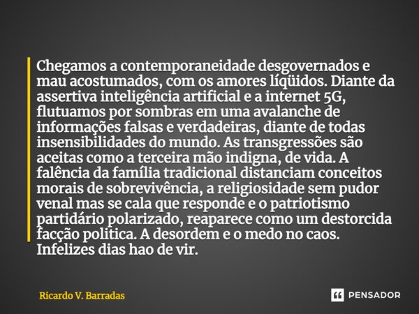 ⁠Chegamos a contemporaneidade desgovernados e mau acostumados, com os amores líqüidos. Diante da assertiva inteligência artificial e a internet 5G, flutuamos po... Frase de Ricardo V. Barradas.