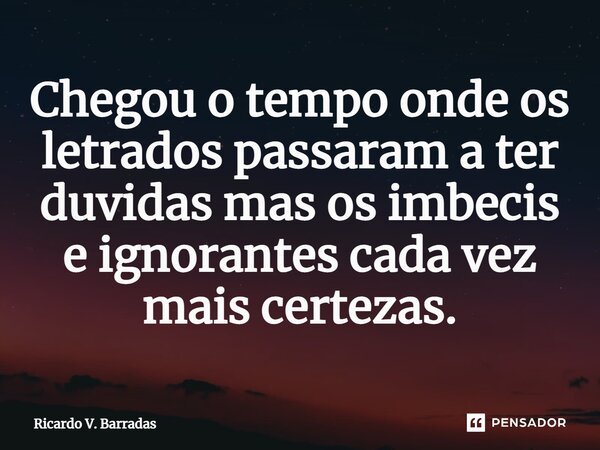 Chegou o tempo onde os letrados passaram a ter duvidas mas os imbecis e ignorantes cada vez mais certezas.⁠... Frase de Ricardo V. Barradas.