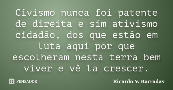 Civismo nunca foi patente de direita e sim ativismo cidadão, dos que estão em luta aqui por que escolheram nesta terra bem viver e vê la crescer.... Frase de RICARDO V. BARRADAS.