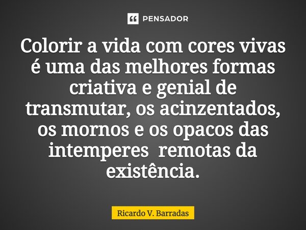 ⁠Colorir a vida com cores vivas é uma das melhores formas criativa e genial de transmutar, os acinzentados, os mornos e os opacos das intemperes remotas da exis... Frase de Ricardo V. Barradas.