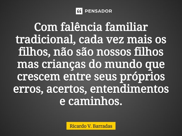 ⁠Com falência familiar tradicional, cada vez mais os filhos, não são nossos filhos mas crianças do mundo que crescem entre seus próprios erros, acertos, entendi... Frase de Ricardo V. Barradas.