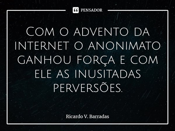⁠Com o advento da internet o anonimato ganhou força e com ele as inusitadas perversões.... Frase de Ricardo V. Barradas.