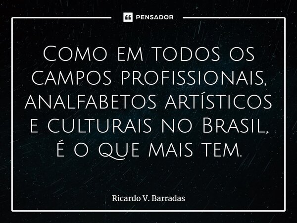 ⁠Como em todos os campos profissionais, analfabetos artísticos e culturais no Brasil, é o que mais tem.... Frase de Ricardo V. Barradas.