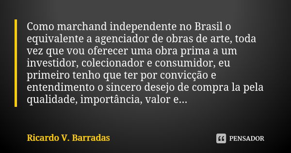 Como marchand independente no Brasil o equivalente a agenciador de obras de arte, toda vez que vou oferecer uma obra prima a um investidor, colecionador e consu... Frase de RICARDO V. BARRADAS.