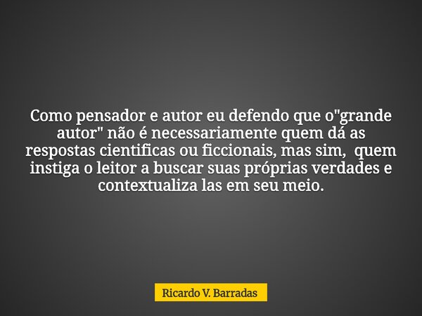 Como pensador e autor eu defendo que o "grande autor" não é necessariamente quem dá as respostas cientificas ou ficcionais, mas sim, quem instiga o le... Frase de Ricardo V. Barradas.
