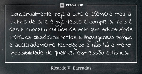 Conceitualmente, hoje a arte é efêmera mas a cultura da arte é gigantesca e completa. Pois é deste conceito cultural da arte que advirá ainda múltiplos desdobra... Frase de RICARDO V. BARRADAS.