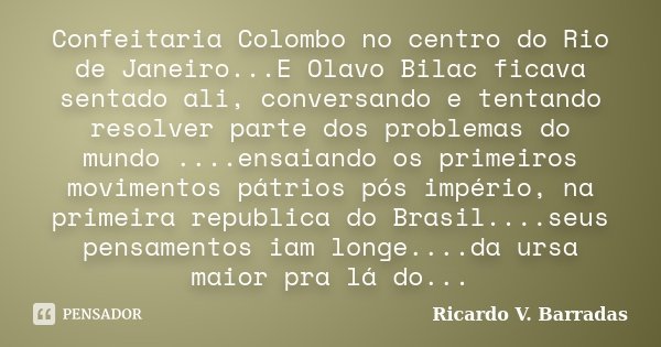 Confeitaria Colombo no centro do Rio de Janeiro...E Olavo Bilac ficava sentado ali, conversando e tentando resolver parte dos problemas do mundo ....ensaiando o... Frase de RICARDO V. BARRADAS.
