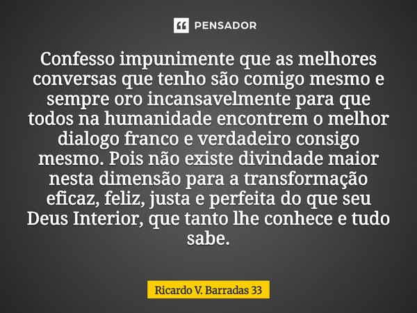 Confesso impunimente que as melhores conversas que tenho são comigo mesmo e sempre oro incansavelmente para que todos na humanidade encontrem o melhor dialogo ... Frase de RICARDO V. BARRADAS 33.